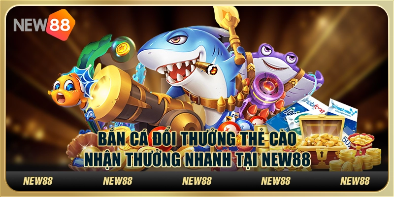 Bắn cá đổi thưởng thẻ cào – Nhận thưởng nhanh tại New88