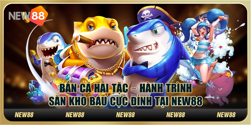 Bắn cá hải tặc – Hành trình săn kho báu cực đỉnh tại New88