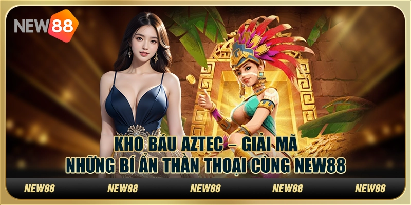 Kho Báu Aztec – Giải mã những bí ẩn thần thoại cùng New88