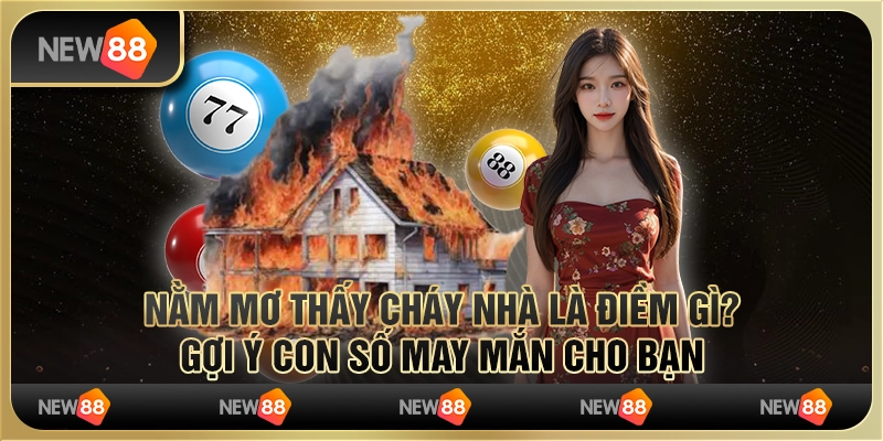 Nằm mơ cháy nhà là điềm gì? Gợi ý con số may mắn cho bạn