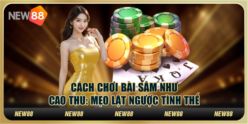 Cách chơi bài sâm như cao thủ: Mẹo lật ngược tình thế