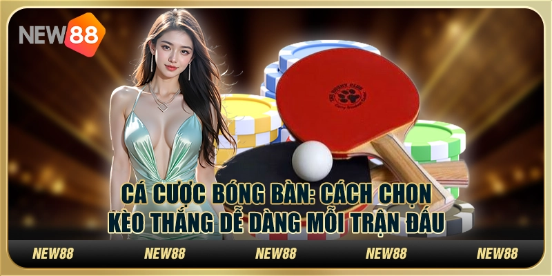 Cá cược bóng bàn tại New88: Cách chọn kèo thắng dễ dàng mỗi trận đấu