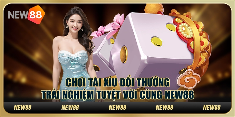 Chơi tài xỉu đổi thưởng – Trải nghiệm tuyệt vời cùng New88