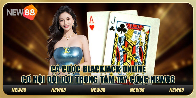 Cá cược Blackjack online: Cơ hội đổi đời trong tầm tay cùng New88