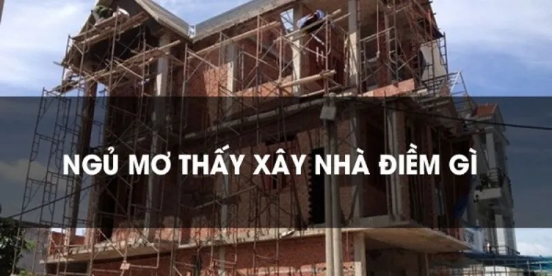 Ý nghĩa chi tiết khi nằm mơ thấy xây nhà