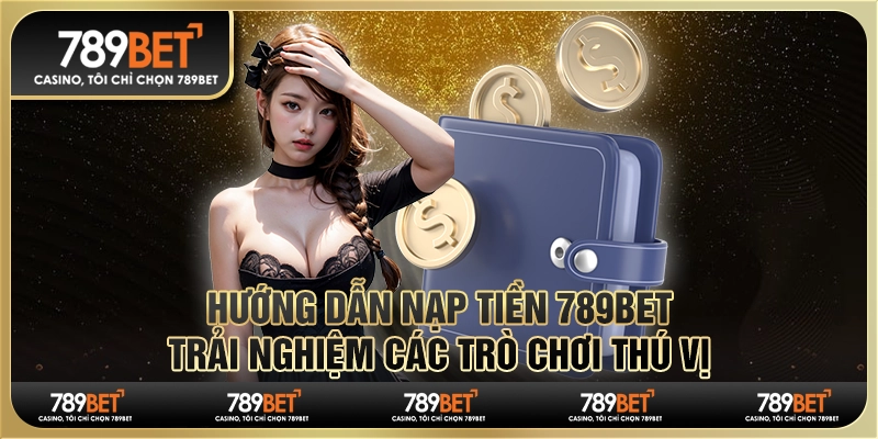 Hướng dẫn nạp tiền 789Bet, trải nghiệm các trò chơi thú vị