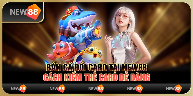Bắn Cá Đổi Card tại New88 - Cách kiếm thẻ card dễ dàng