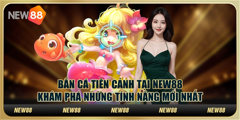 Bắn Cá Tiên Cảnh tại New88: Khám phá những tính năng mới nhất