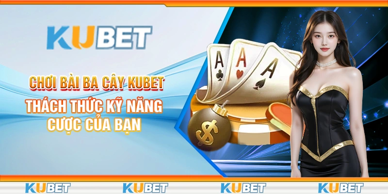 Chơi Bài Ba Cây Kubet - Thách Thức Kỹ Năng Cược Của Bạn