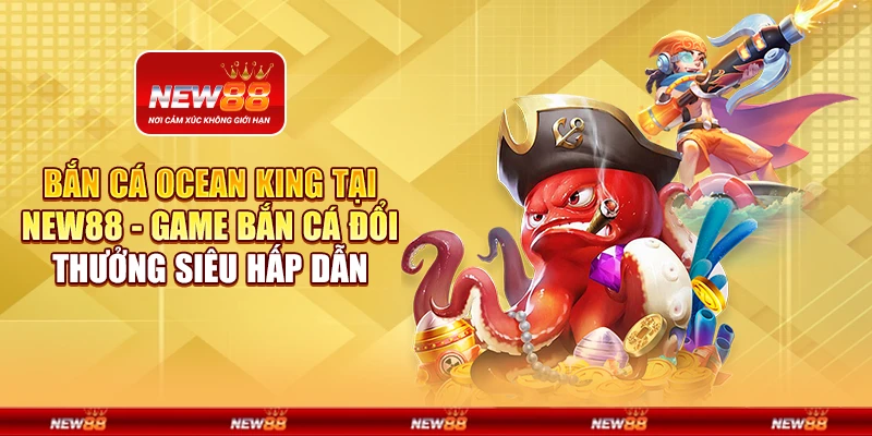 Bắn Cá Ocean King tại New88 - Game bắn cá đổi thưởng siêu hấp dẫn
