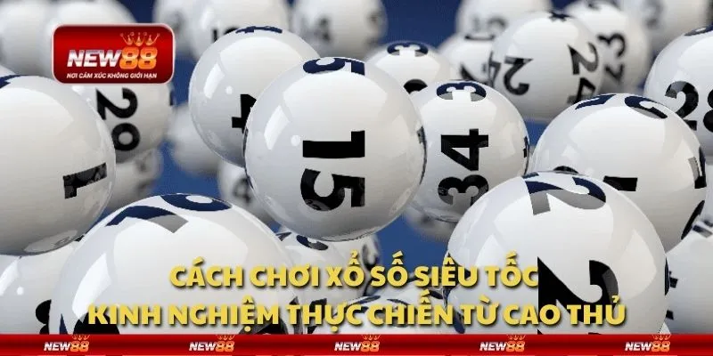 Cách chơi xổ số siêu tốc - Kinh nghiệm thực chiến từ cao thủ