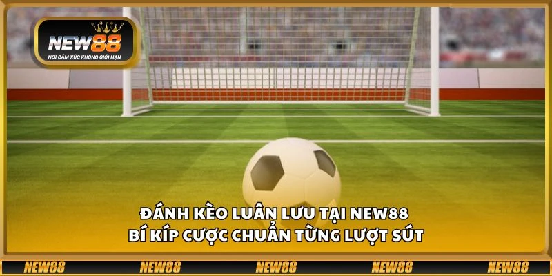 Đánh kèo luân lưu tại New88 - Bí kíp cược chuẩn từng lượt sút